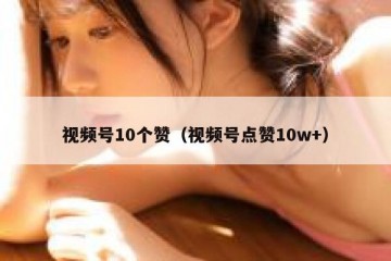 视频号10个赞（视频号点赞10w+）