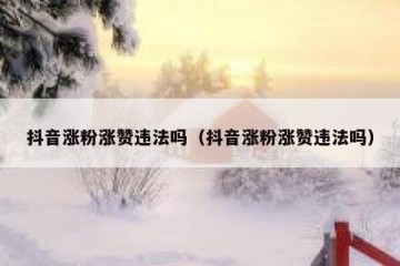 抖音涨粉涨赞违法吗（抖音涨粉涨赞违法吗）