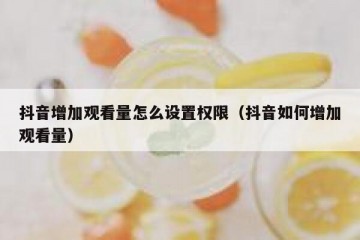 抖音增加观看量怎么设置权限（抖音如何增加观看量）