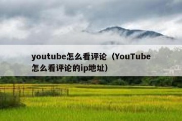 youtube怎么看评论（YouTube怎么看评论的ip地址）