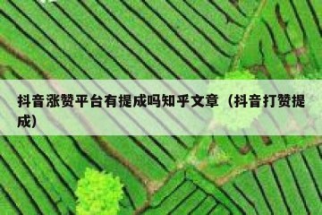 抖音涨赞平台有提成吗知乎文章（抖音打赞提成）