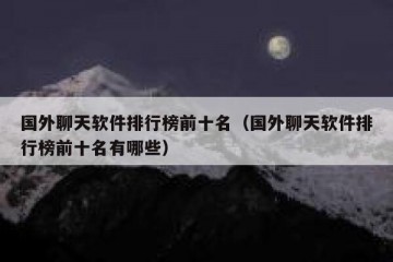 国外聊天软件排行榜前十名（国外聊天软件排行榜前十名有哪些）