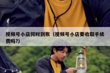 视频号小店何时到账（视频号小店要收取手续费吗?）
