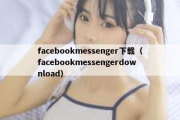 facebookmessenger下载（facebookmessengerdownload）