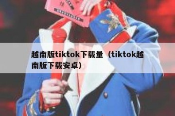 越南版tiktok下载量（tiktok越南版下载安卓）