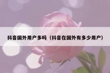 抖音国外用户多吗（抖音在国外有多少用户）