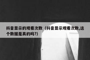 抖音显示的观看次数（抖音显示观看次数,这个数据是真的吗?）