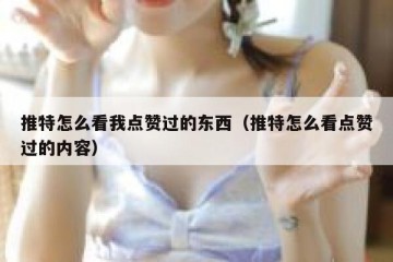 推特怎么看我点赞过的东西（推特怎么看点赞过的内容）