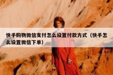 快手购物微信支付怎么设置付款方式（快手怎么设置微信下单）