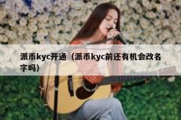 派币kyc开通（派币kyc前还有机会改名字吗）