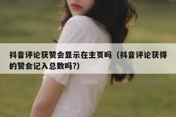 抖音评论获赞会显示在主页吗（抖音评论获得的赞会记入总数吗?）