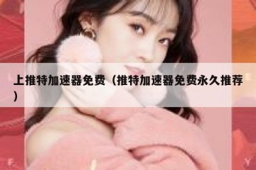 上推特加速器免费（推特加速器免费永久推荐）