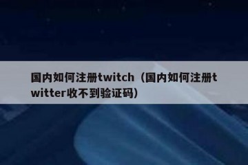 国内如何注册twitch（国内如何注册twitter收不到验证码）