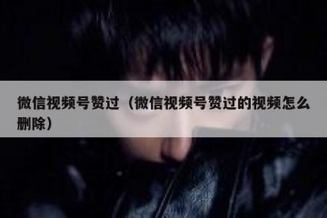 微信视频号赞过（微信视频号赞过的视频怎么删除）