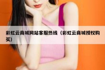 彩虹云商城网站客服热线（彩虹云商城授权购买）