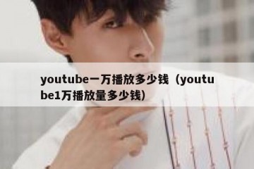 youtube一万播放多少钱（youtube1万播放量多少钱）