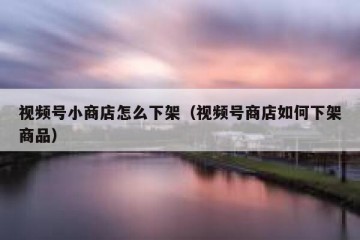 视频号小商店怎么下架（视频号商店如何下架商品）