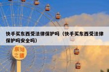 快手买东西受法律保护吗（快手买东西受法律保护吗安全吗）