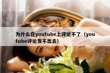 为什么在youtube上评论不了（youtube评论发不出去）