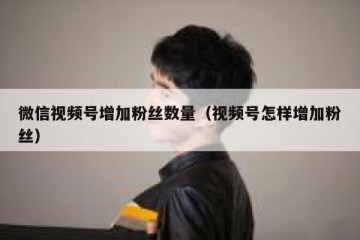 微信视频号增加粉丝数量（视频号怎样增加粉丝）