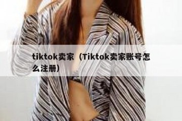 tiktok卖家（Tiktok卖家账号怎么注册）