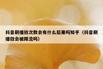 抖音刷播放次数会有什么后果吗知乎（抖音刷播放会被限流吗）