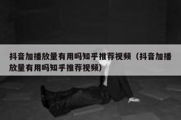 抖音加播放量有用吗知乎推荐视频（抖音加播放量有用吗知乎推荐视频）