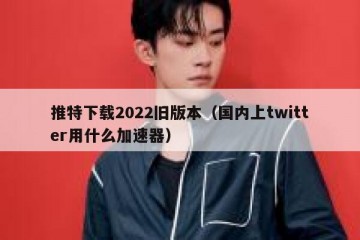 推特下载2022旧版本（国内上twitter用什么加速器）