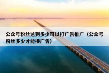 公众号粉丝达到多少可以打广告推广（公众号粉丝多少才能接广告）