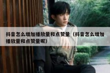 抖音怎么增加播放量和点赞量（抖音怎么增加播放量和点赞量呢）