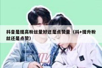 抖音是提高粉丝量好还是点赞量（抖+提升粉丝还是点赞）