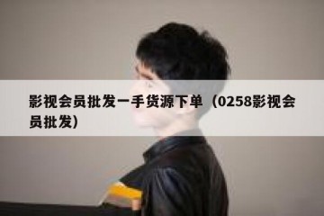 影视会员批发一手货源下单（0258影视会员批发）