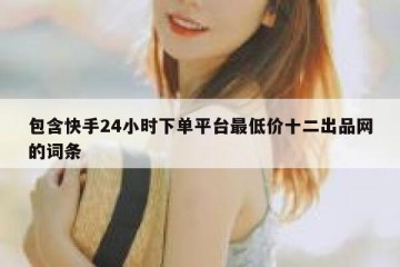 包含快手24小时下单平台最低价十二出品网的词条