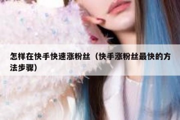 怎样在快手快速涨粉丝（快手涨粉丝最快的方法步骤）