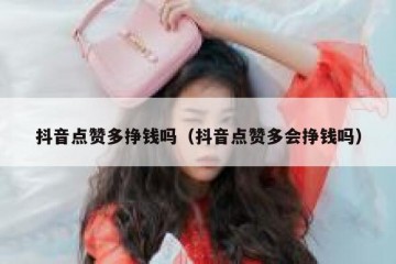 抖音点赞多挣钱吗（抖音点赞多会挣钱吗）