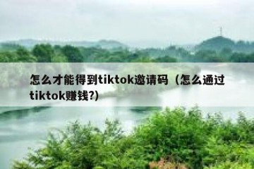 怎么才能得到tiktok邀请码（怎么通过tiktok赚钱?）