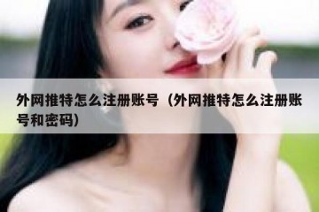 外网推特怎么注册账号（外网推特怎么注册账号和密码）