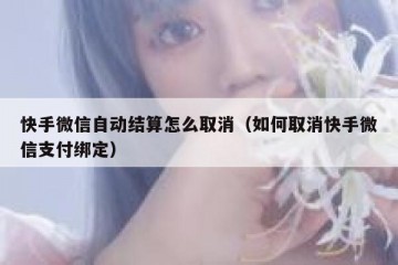快手微信自动结算怎么取消（如何取消快手微信支付绑定）