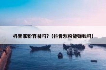抖音涨粉容易吗?（抖音涨粉能赚钱吗）
