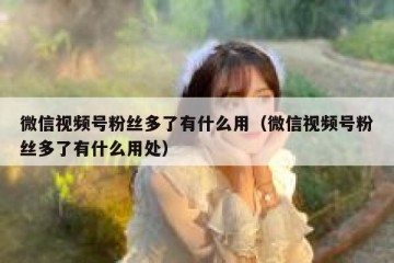 微信视频号粉丝多了有什么用（微信视频号粉丝多了有什么用处）