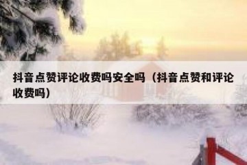 抖音点赞评论收费吗安全吗（抖音点赞和评论收费吗）