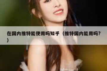 在国内推特能使用吗知乎（推特国内能用吗?）