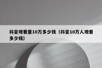 抖音观看量10万多少钱（抖音10万人观看多少钱）