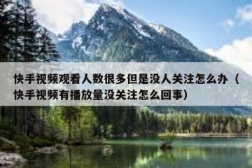 快手视频观看人数很多但是没人关注怎么办（快手视频有播放量没关注怎么回事）