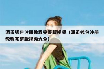 派币钱包注册教程完整版视频（派币钱包注册教程完整版视频大全）