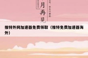 推特外网加速器免费领取（推特免费加速器海外）