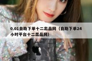 0.01自助下单十二出品网（自助下单24小时平台十二出品网）