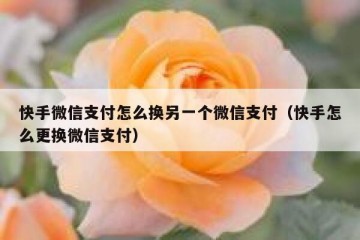 快手微信支付怎么换另一个微信支付（快手怎么更换微信支付）