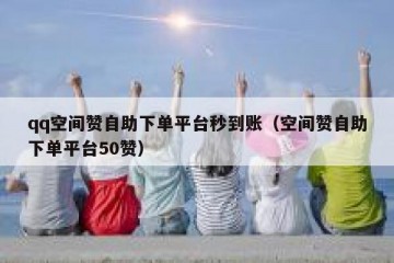 qq空间赞自助下单平台秒到账（空间赞自助下单平台50赞）