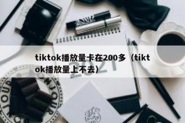 tiktok播放量卡在200多（tiktok播放量上不去）